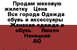 Продам меховую жилетку › Цена ­ 10 000 - Все города Одежда, обувь и аксессуары » Женская одежда и обувь   . Ямало-Ненецкий АО